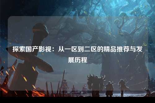 探索国产影视：从一区到二区的精品推荐与发展历程