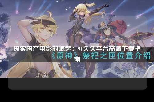 探索国产电影的崛起：91久久平台高清下载指南