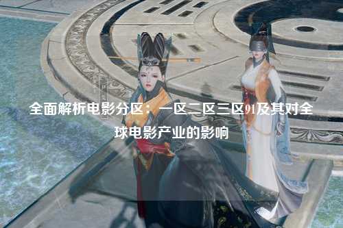 全面解析电影分区：一区二区三区91及其对全球电影产业的影响