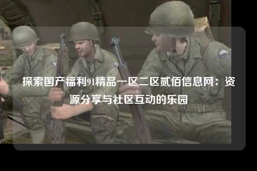 探索国产福利91精品一区二区贰佰信息网：资源分享与社区互动的乐园
