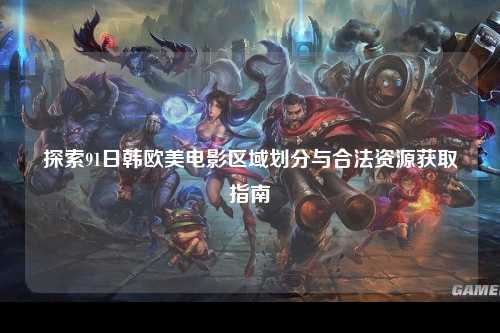 探索91日韩欧美电影区域划分与合法资源获取指南