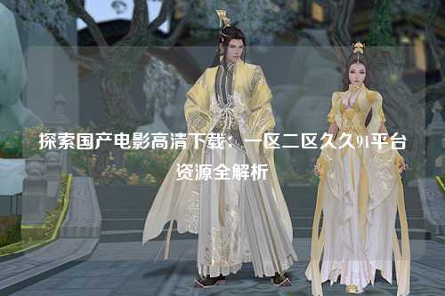 探索国产电影高清下载：一区二区久久91平台资源全解析