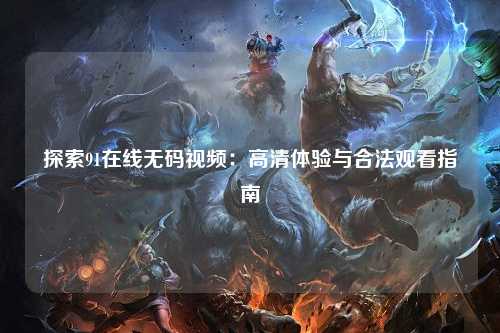 探索91在线无码视频：高清体验与合法观看指南