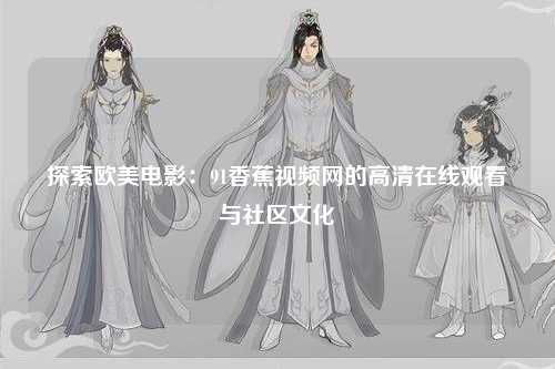 探索欧美电影：91香蕉视频网的高清在线观看与社区文化