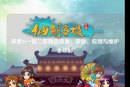 探索91一区二区精品资源：获取、应用与维护全攻略