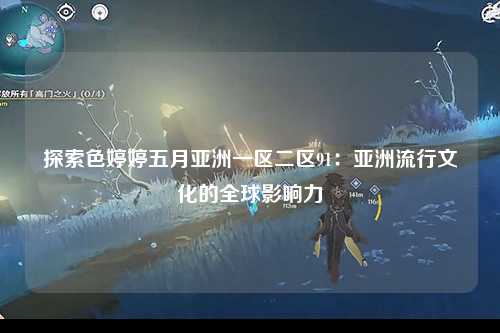 探索色婷婷五月亚洲一区二区91：亚洲流行文化的全球影响力