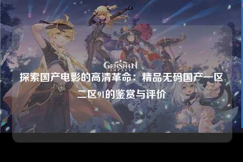 探索国产电影的高清革命：精品无码国产一区二区91的鉴赏与评价