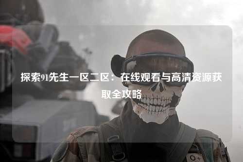 探索91先生一区二区：在线观看与高清资源获取全攻略