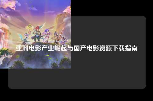 亚洲电影产业崛起与国产电影资源下载指南