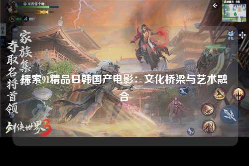 探索91精品日韩国产电影：文化桥梁与艺术融合