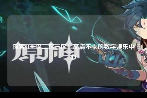 探索91一区二区三区：高清不卡的数字娱乐中心