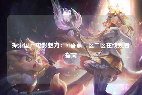 探索国产电影魅力：91香蕉一区二区在线观看指南