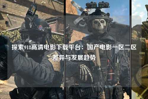 探索918高清电影下载平台：国产电影一区二区差异与发展趋势